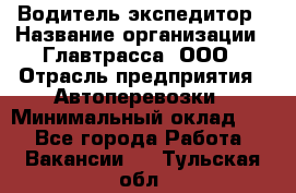 Водитель-экспедитор › Название организации ­ Главтрасса, ООО › Отрасль предприятия ­ Автоперевозки › Минимальный оклад ­ 1 - Все города Работа » Вакансии   . Тульская обл.